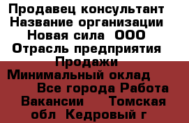 Продавец-консультант › Название организации ­ Новая сила, ООО › Отрасль предприятия ­ Продажи › Минимальный оклад ­ 20 000 - Все города Работа » Вакансии   . Томская обл.,Кедровый г.